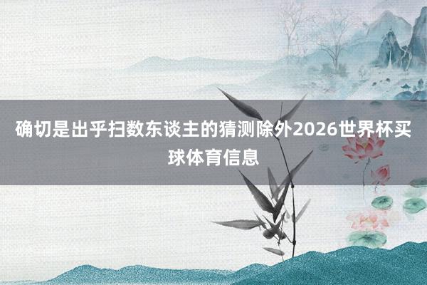 确切是出乎扫数东谈主的猜测除外2026世界杯买球体育信息