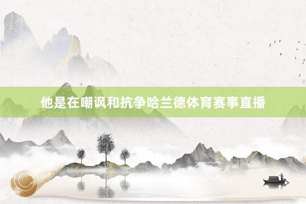 他是在嘲讽和抗争哈兰德体育赛事直播