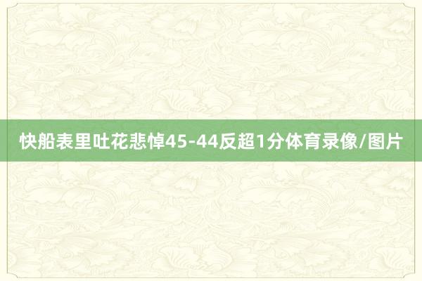 快船表里吐花悲悼45-44反超1分体育录像/图片