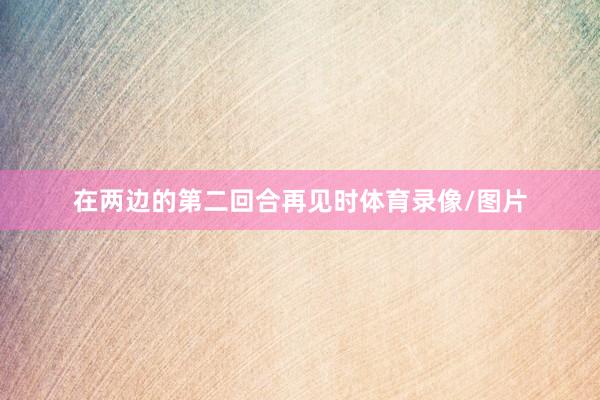 在两边的第二回合再见时体育录像/图片