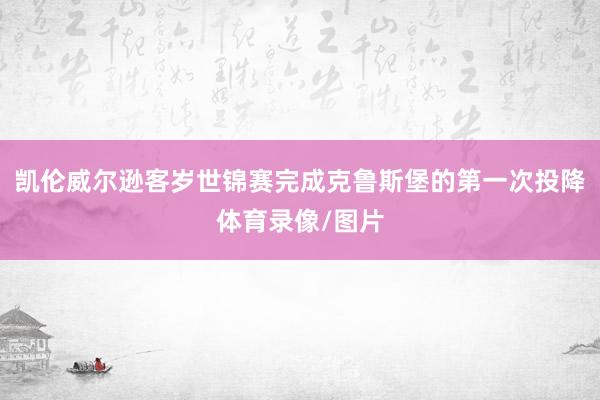 凯伦威尔逊客岁世锦赛完成克鲁斯堡的第一次投降体育录像/图片