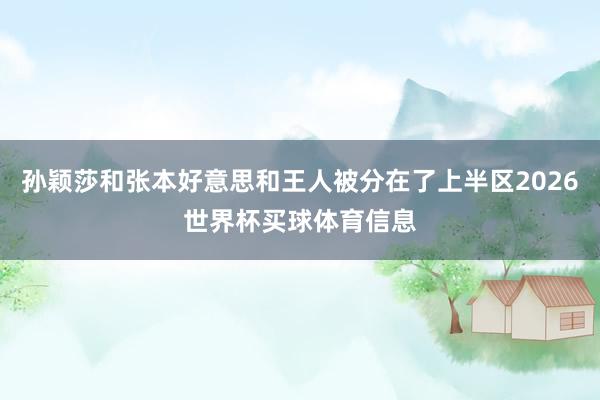 孙颖莎和张本好意思和王人被分在了上半区2026世界杯买球体育信息