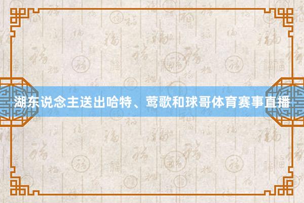 湖东说念主送出哈特、莺歌和球哥体育赛事直播
