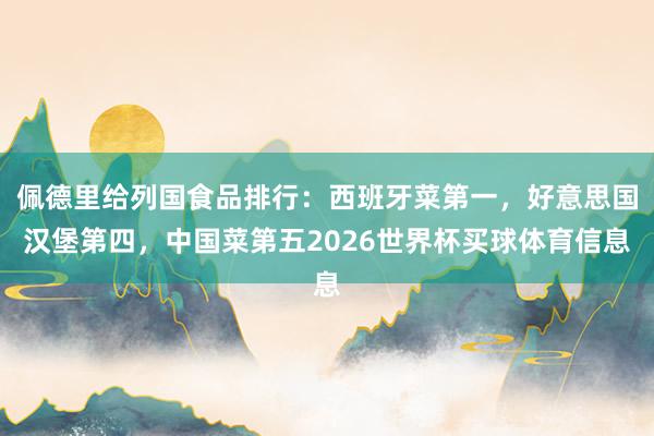 佩德里给列国食品排行：西班牙菜第一，好意思国汉堡第四，中国菜第五2026世界杯买球体育信息