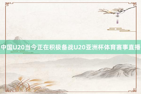 中国U20当今正在积极备战U20亚洲杯体育赛事直播