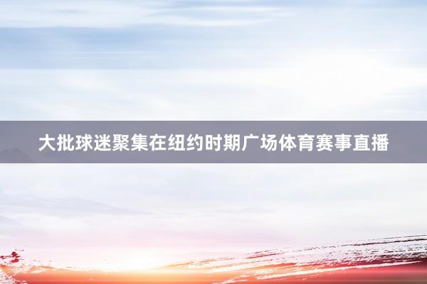 大批球迷聚集在纽约时期广场体育赛事直播