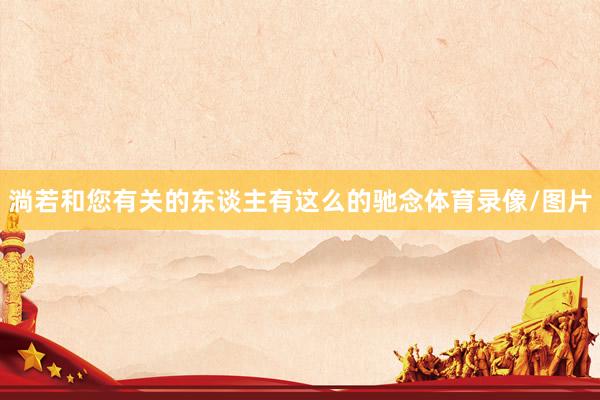 淌若和您有关的东谈主有这么的驰念体育录像/图片