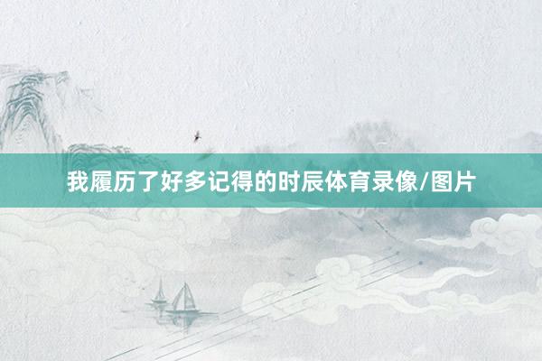 我履历了好多记得的时辰体育录像/图片