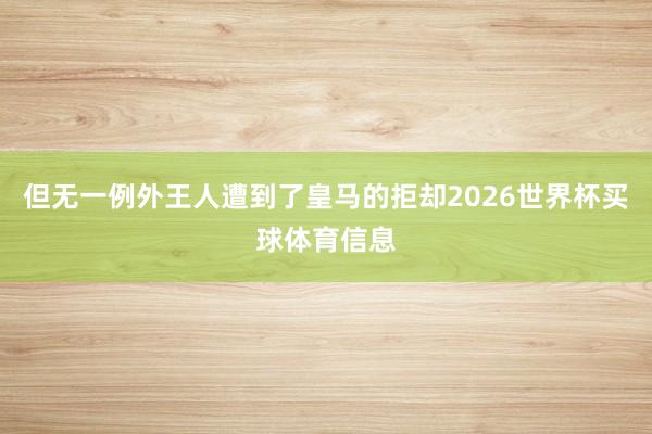 但无一例外王人遭到了皇马的拒却2026世界杯买球体育信息