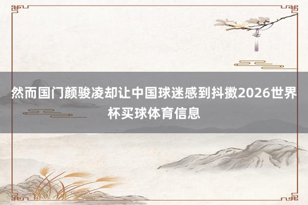 然而国门颜骏凌却让中国球迷感到抖擞2026世界杯买球体育信息