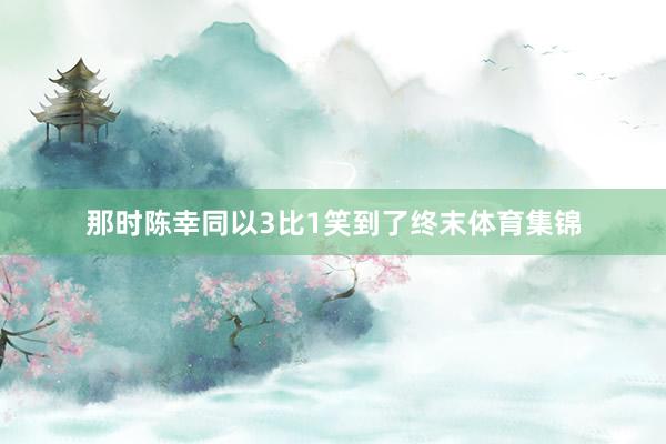 那时陈幸同以3比1笑到了终末体育集锦