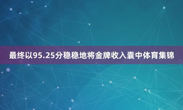 最终以95.25分稳稳地将金牌收入囊中体育集锦