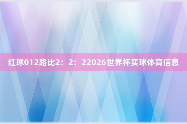 红球012路比2：2：22026世界杯买球体育信息