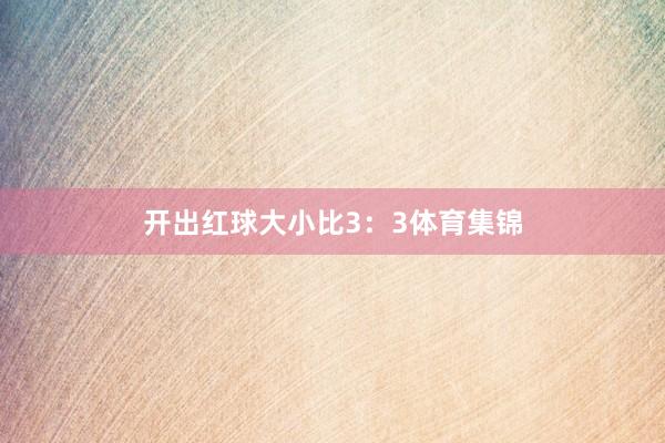 开出红球大小比3：3体育集锦