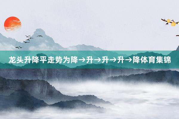 龙头升降平走势为降→升→升→升→降体育集锦