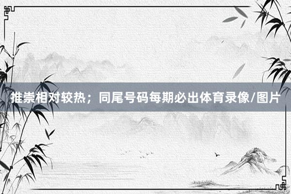 推崇相对较热；同尾号码每期必出体育录像/图片