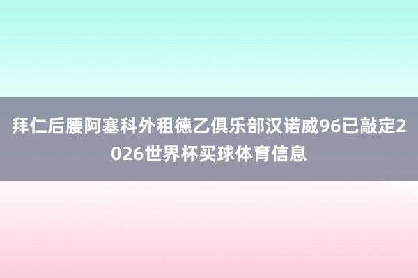 拜仁后腰阿塞科外租德乙俱乐部汉诺威96已敲定2026世界杯买球体育信息