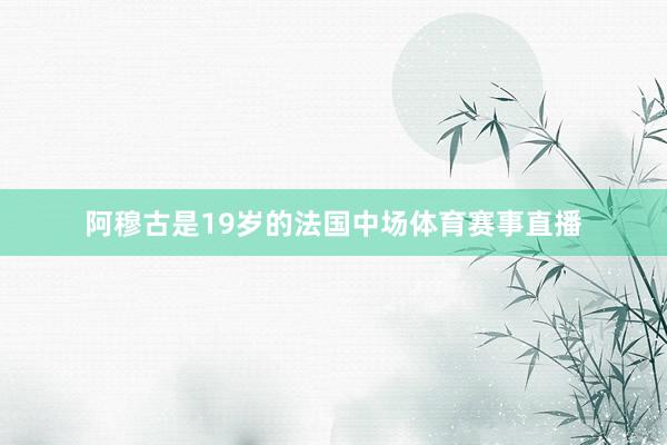 阿穆古是19岁的法国中场体育赛事直播