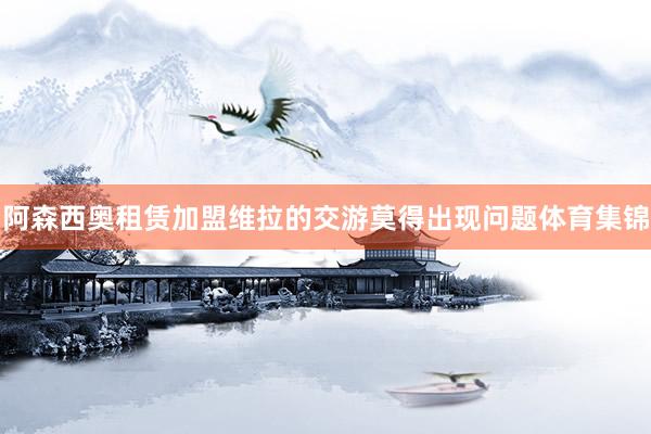 阿森西奥租赁加盟维拉的交游莫得出现问题体育集锦