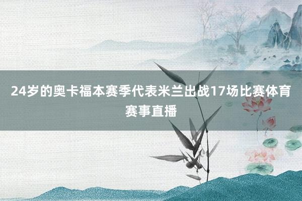 24岁的奥卡福本赛季代表米兰出战17场比赛体育赛事直播