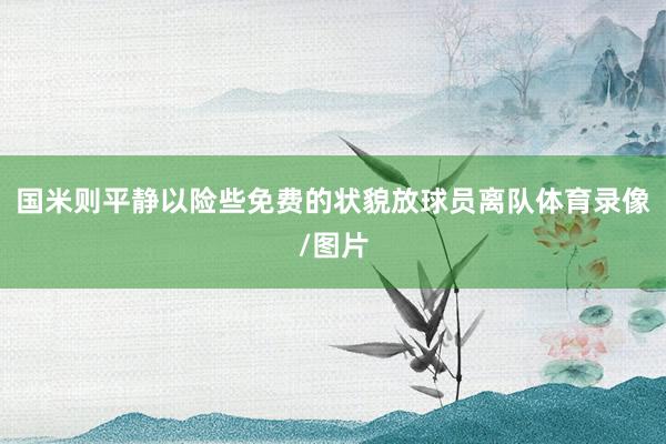 国米则平静以险些免费的状貌放球员离队体育录像/图片