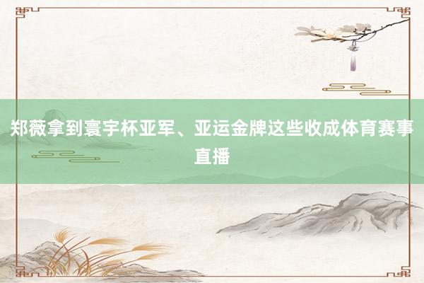 郑薇拿到寰宇杯亚军、亚运金牌这些收成体育赛事直播