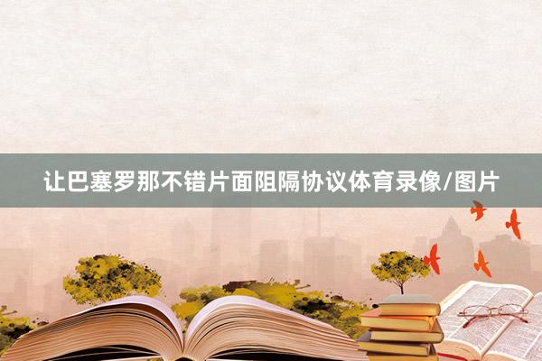 让巴塞罗那不错片面阻隔协议体育录像/图片
