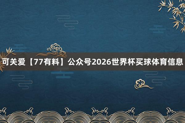 可关爱【77有料】公众号2026世界杯买球体育信息