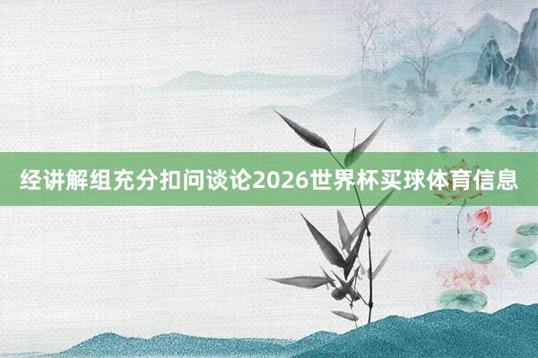 经讲解组充分扣问谈论2026世界杯买球体育信息