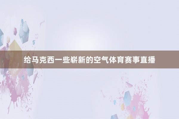 给马克西一些崭新的空气体育赛事直播