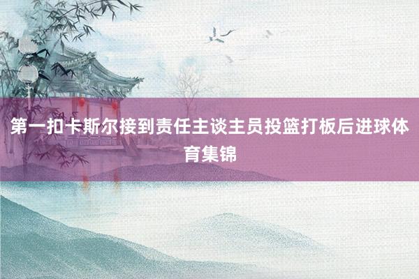 第一扣卡斯尔接到责任主谈主员投篮打板后进球体育集锦