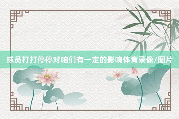 球员打打停停对咱们有一定的影响体育录像/图片