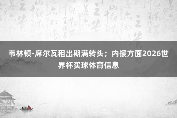 韦林顿-席尔瓦租出期满转头；内援方面2026世界杯买球体育信息