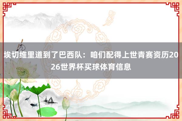埃切维里道到了巴西队：咱们配得上世青赛资历2026世界杯买球体育信息