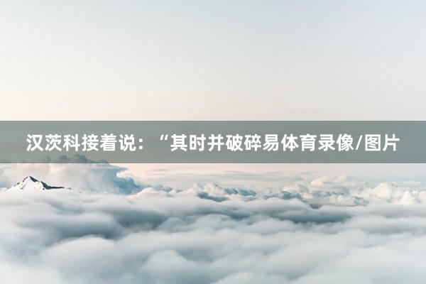 汉茨科接着说：“其时并破碎易体育录像/图片
