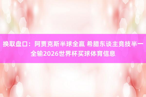 换取盘口：阿贾克斯半球全赢 希腊东谈主竞技半一全输2026世界杯买球体育信息