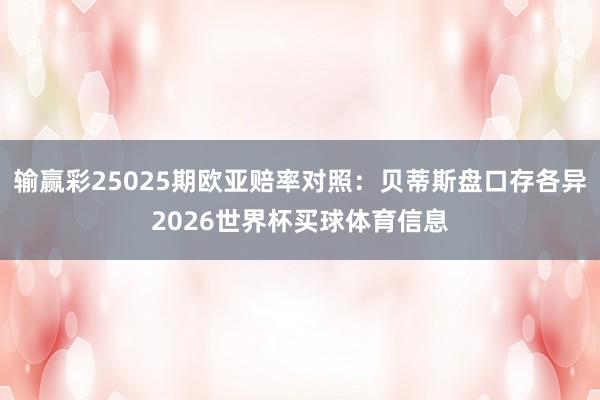 输赢彩25025期欧亚赔率对照：贝蒂斯盘口存各异2026世界杯买球体育信息