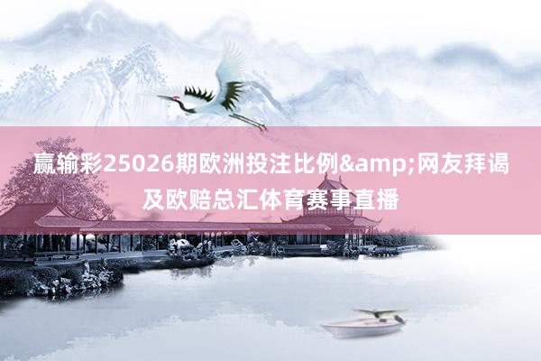 赢输彩25026期欧洲投注比例&网友拜谒及欧赔总汇体育赛事直播
