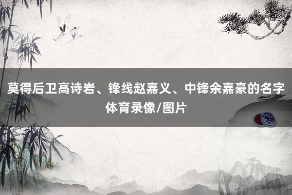 莫得后卫高诗岩、锋线赵嘉义、中锋余嘉豪的名字体育录像/图片