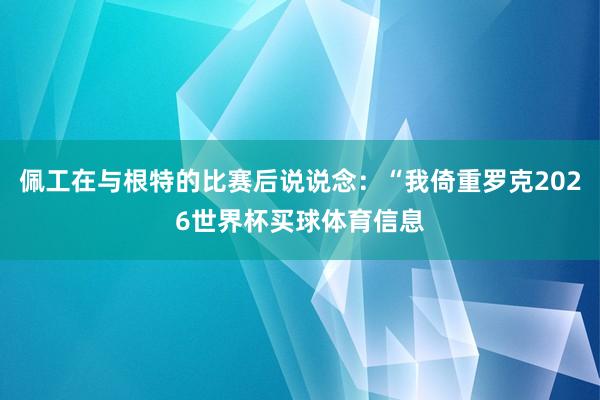 佩工在与根特的比赛后说说念：“我倚重罗克2026世界杯买球体育信息