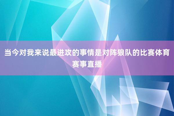当今对我来说最进攻的事情是对阵狼队的比赛体育赛事直播