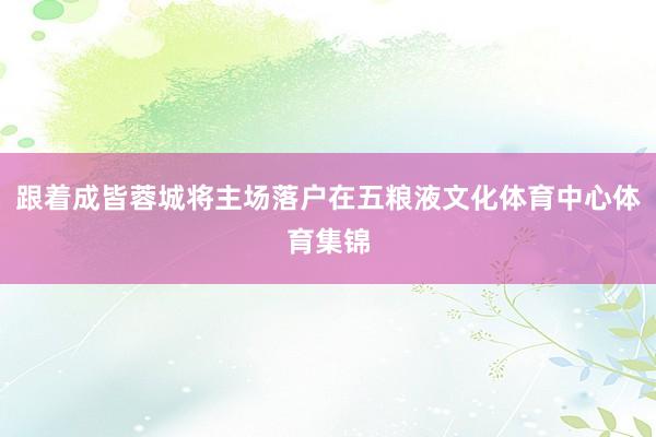 跟着成皆蓉城将主场落户在五粮液文化体育中心体育集锦