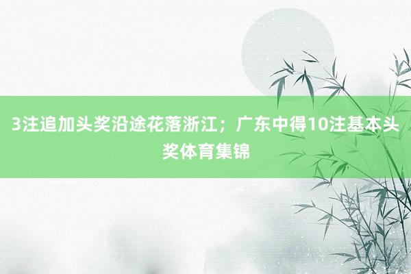 3注追加头奖沿途花落浙江；广东中得10注基本头奖体育集锦