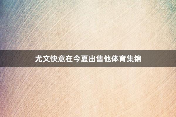 尤文快意在今夏出售他体育集锦