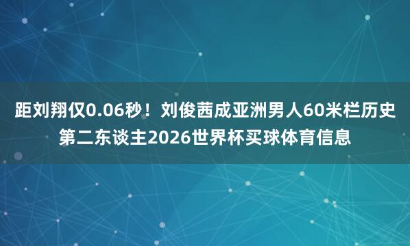 距刘翔仅0.06秒！刘俊茜成亚洲男人60米栏历史第二东谈主2026世界杯买球体育信息