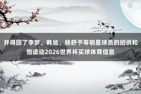 并得回了李梦、韩旭、杨舒予等明星球员的招供和饱读动2026世界杯买球体育信息