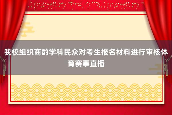 我校组织商酌学科民众对考生报名材料进行审核体育赛事直播