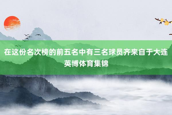 在这份名次榜的前五名中有三名球员齐来自于大连英博体育集锦