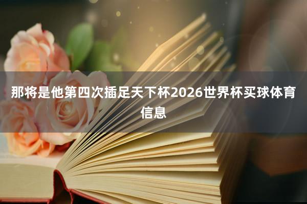 那将是他第四次插足天下杯2026世界杯买球体育信息