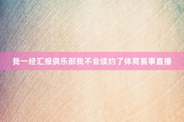 我一经汇报俱乐部我不会续约了体育赛事直播